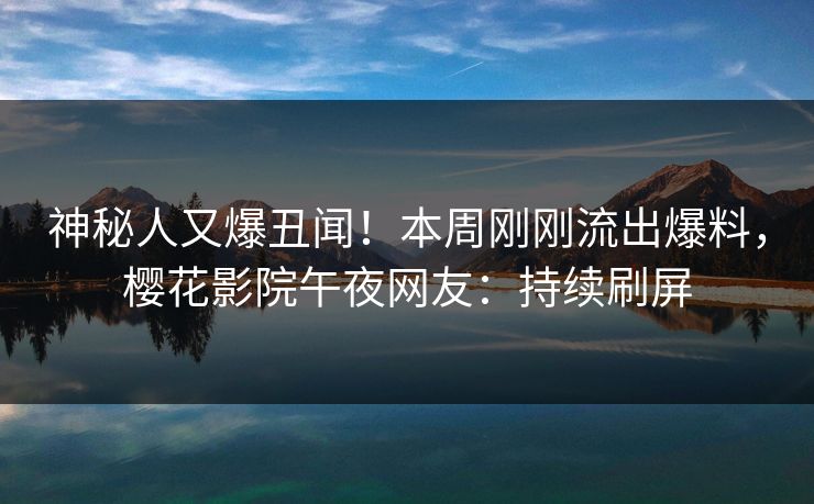 神秘人又爆丑闻！本周刚刚流出爆料，樱花影院午夜网友：持续刷屏