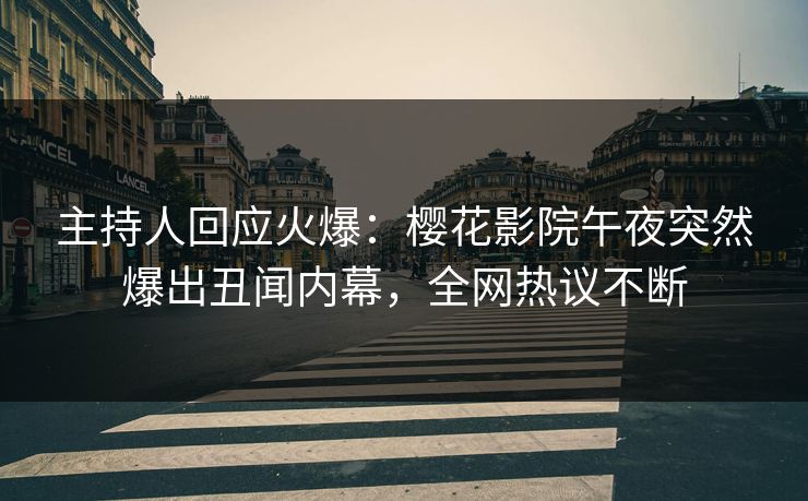 主持人回应火爆：樱花影院午夜突然爆出丑闻内幕，全网热议不断