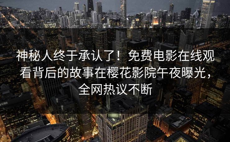 神秘人终于承认了！免费电影在线观看背后的故事在樱花影院午夜曝光，全网热议不断