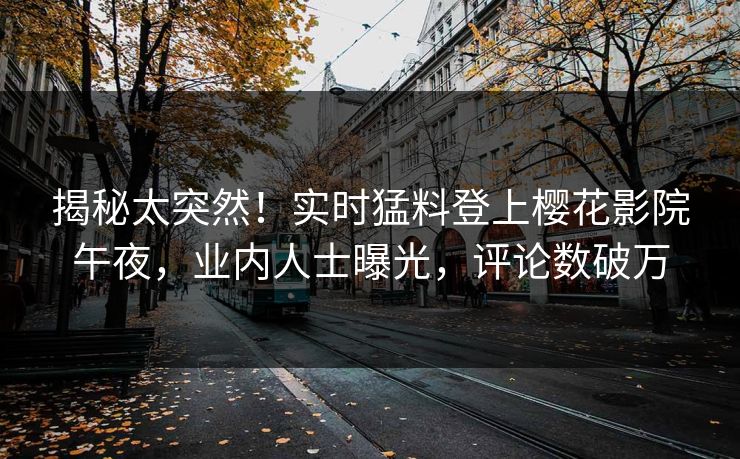 揭秘太突然！实时猛料登上樱花影院午夜，业内人士曝光，评论数破万