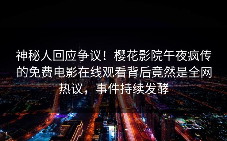 神秘人回应争议！樱花影院午夜疯传的免费电影在线观看背后竟然是全网热议，事件持续发酵