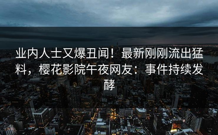 业内人士又爆丑闻！最新刚刚流出猛料，樱花影院午夜网友：事件持续发酵
