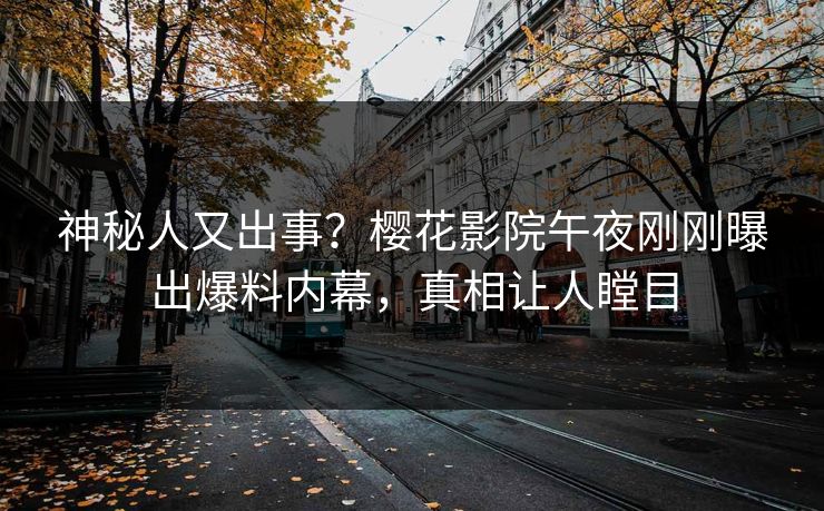 神秘人又出事？樱花影院午夜刚刚曝出爆料内幕，真相让人瞠目