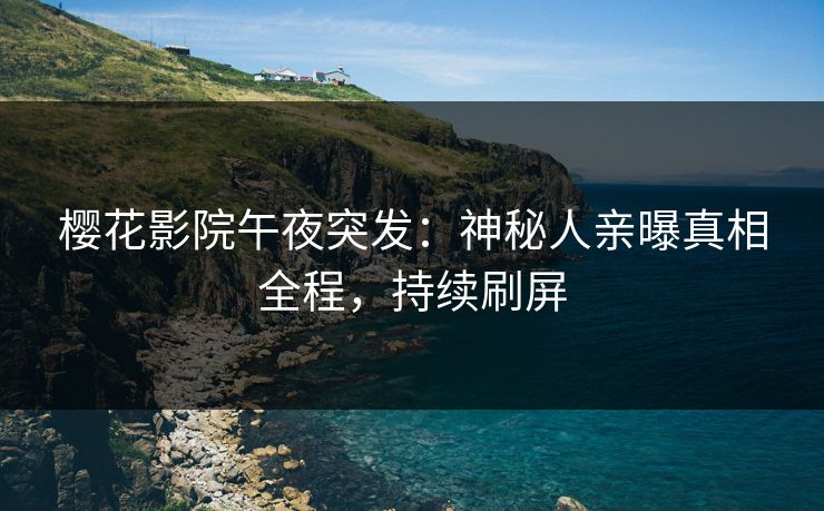 樱花影院午夜突发：神秘人亲曝真相全程，持续刷屏