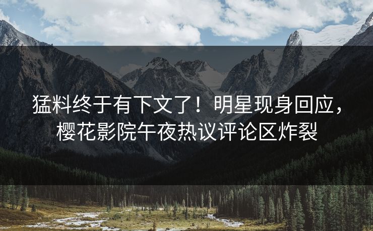 猛料终于有下文了！明星现身回应，樱花影院午夜热议评论区炸裂