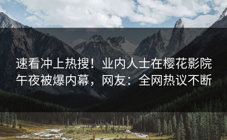 速看冲上热搜！业内人士在樱花影院午夜被爆内幕，网友：全网热议不断