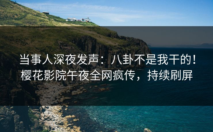 当事人深夜发声：八卦不是我干的！樱花影院午夜全网疯传，持续刷屏