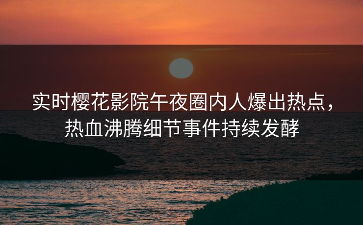 实时樱花影院午夜圈内人爆出热点，热血沸腾细节事件持续发酵