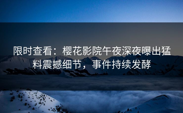 限时查看：樱花影院午夜深夜曝出猛料震撼细节，事件持续发酵
