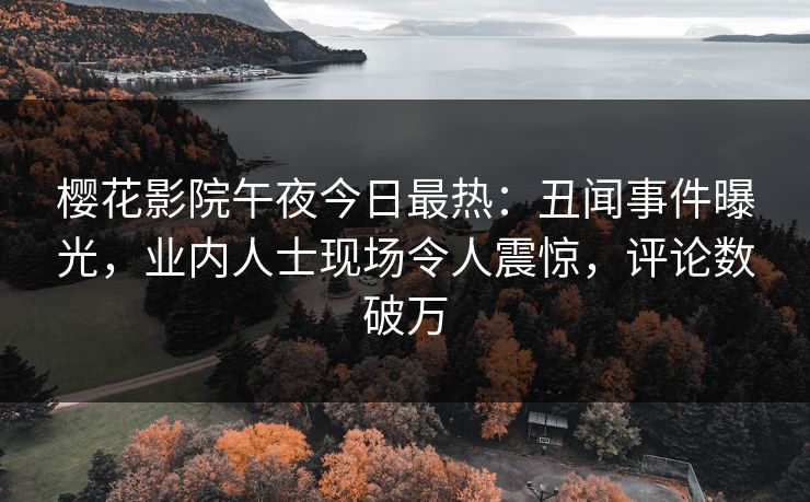 樱花影院午夜今日最热：丑闻事件曝光，业内人士现场令人震惊，评论数破万