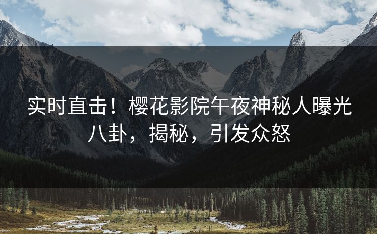 实时直击！樱花影院午夜神秘人曝光八卦，揭秘，引发众怒