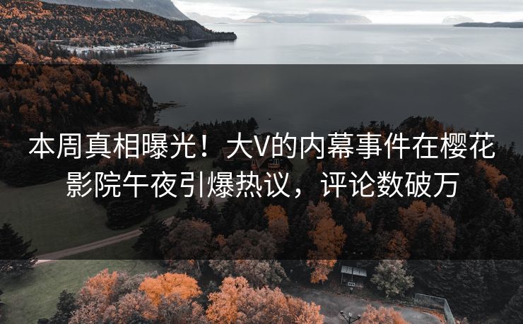 本周真相曝光！大V的内幕事件在樱花影院午夜引爆热议，评论数破万