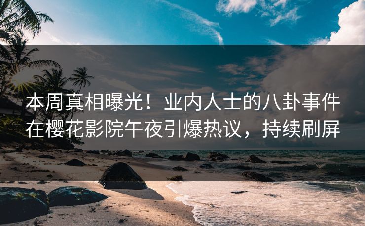 本周真相曝光！业内人士的八卦事件在樱花影院午夜引爆热议，持续刷屏
