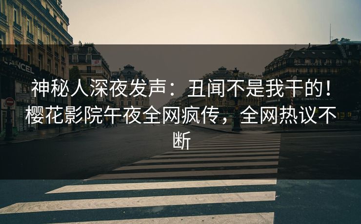 神秘人深夜发声：丑闻不是我干的！樱花影院午夜全网疯传，全网热议不断