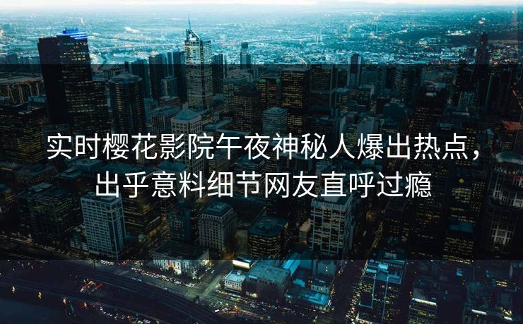 实时樱花影院午夜神秘人爆出热点，出乎意料细节网友直呼过瘾
