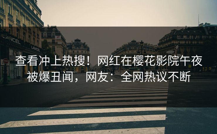 查看冲上热搜！网红在樱花影院午夜被爆丑闻，网友：全网热议不断