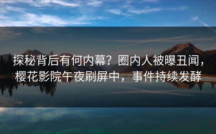 探秘背后有何内幕？圈内人被曝丑闻，樱花影院午夜刷屏中，事件持续发酵