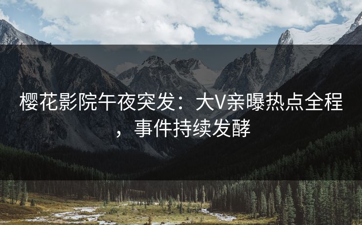 樱花影院午夜突发：大V亲曝热点全程，事件持续发酵