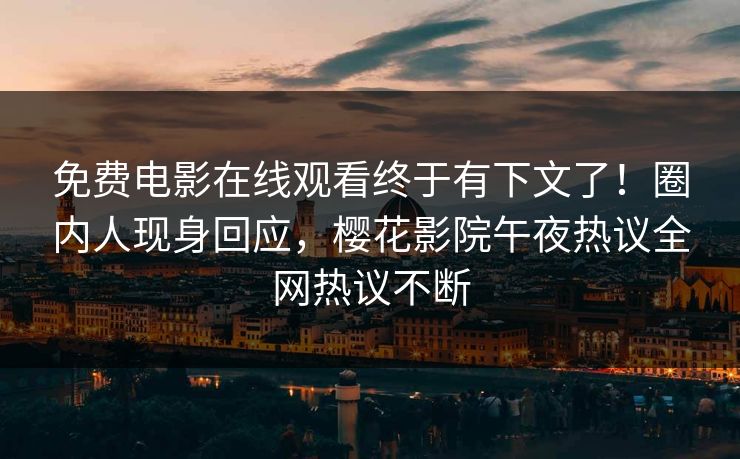 免费电影在线观看终于有下文了！圈内人现身回应，樱花影院午夜热议全网热议不断