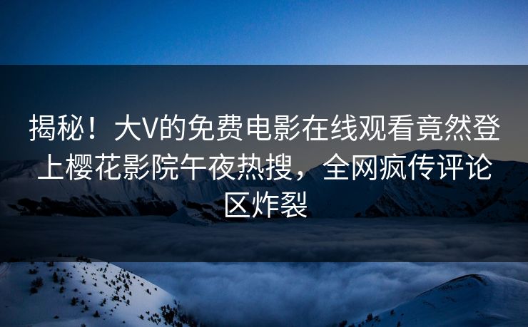 揭秘！大V的免费电影在线观看竟然登上樱花影院午夜热搜，全网疯传评论区炸裂