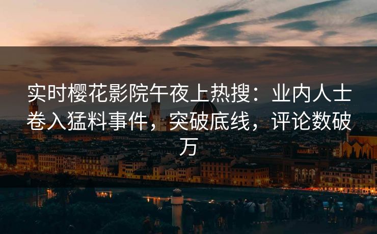 实时樱花影院午夜上热搜：业内人士卷入猛料事件，突破底线，评论数破万