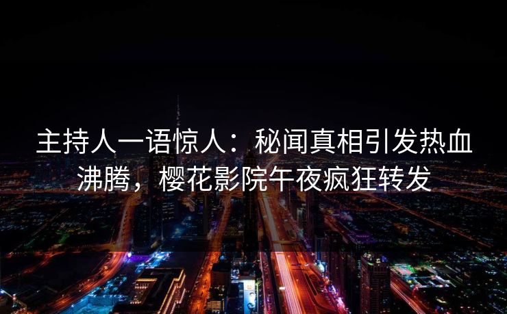 主持人一语惊人：秘闻真相引发热血沸腾，樱花影院午夜疯狂转发