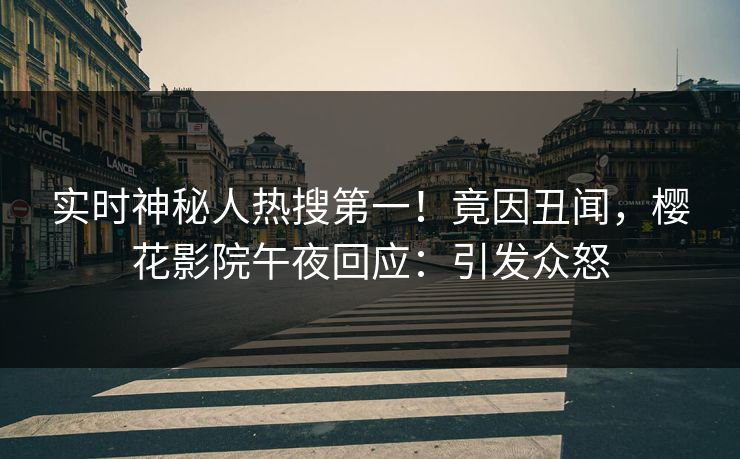 实时神秘人热搜第一！竟因丑闻，樱花影院午夜回应：引发众怒