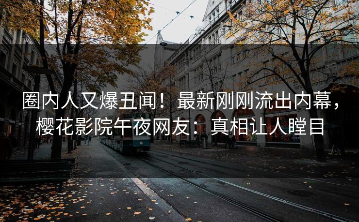 圈内人又爆丑闻！最新刚刚流出内幕，樱花影院午夜网友：真相让人瞠目