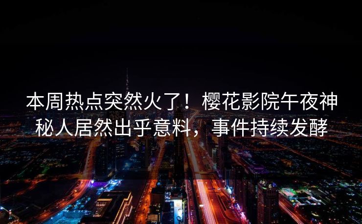 本周热点突然火了！樱花影院午夜神秘人居然出乎意料，事件持续发酵