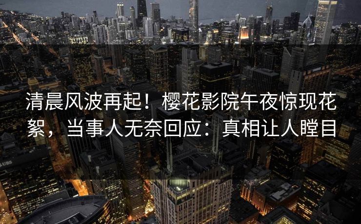 清晨风波再起！樱花影院午夜惊现花絮，当事人无奈回应：真相让人瞠目