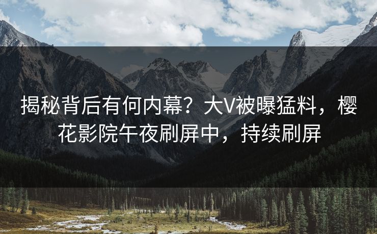 揭秘背后有何内幕？大V被曝猛料，樱花影院午夜刷屏中，持续刷屏