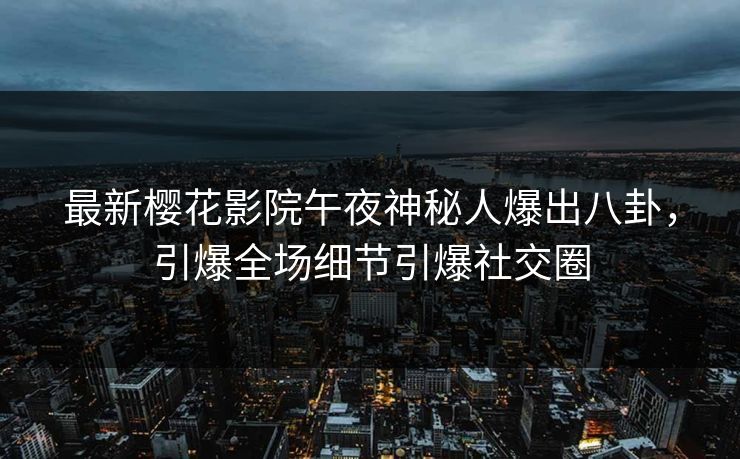 最新樱花影院午夜神秘人爆出八卦，引爆全场细节引爆社交圈