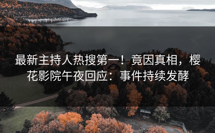 最新主持人热搜第一！竟因真相，樱花影院午夜回应：事件持续发酵