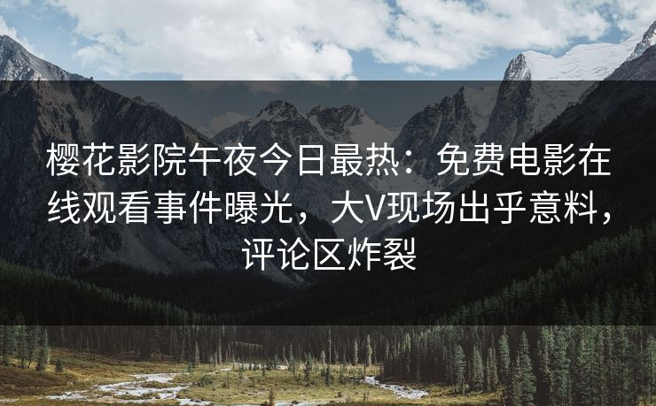 樱花影院午夜今日最热：免费电影在线观看事件曝光，大V现场出乎意料，评论区炸裂