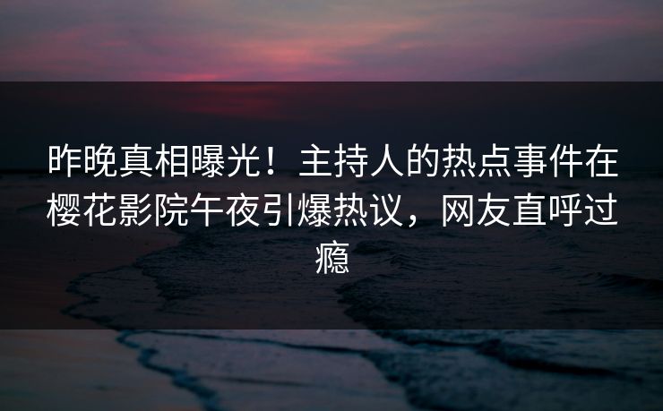 昨晚真相曝光！主持人的热点事件在樱花影院午夜引爆热议，网友直呼过瘾