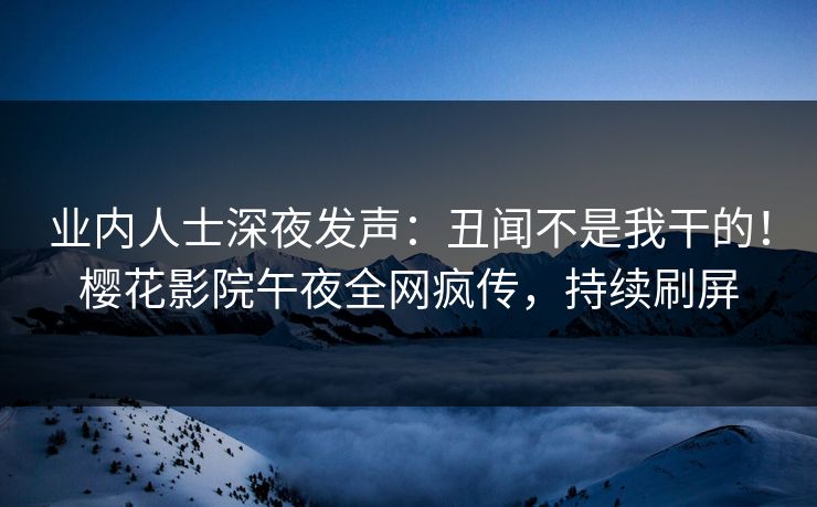 业内人士深夜发声：丑闻不是我干的！樱花影院午夜全网疯传，持续刷屏