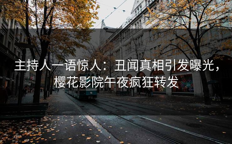主持人一语惊人：丑闻真相引发曝光，樱花影院午夜疯狂转发