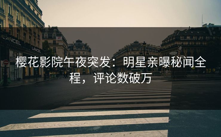 樱花影院午夜突发：明星亲曝秘闻全程，评论数破万