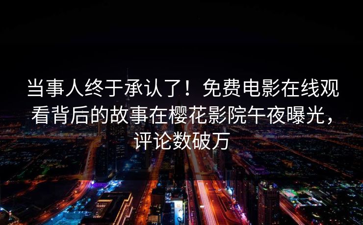 当事人终于承认了！免费电影在线观看背后的故事在樱花影院午夜曝光，评论数破万