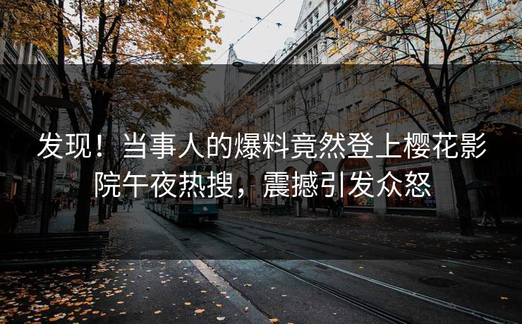 发现！当事人的爆料竟然登上樱花影院午夜热搜，震撼引发众怒