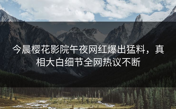 今晨樱花影院午夜网红爆出猛料，真相大白细节全网热议不断