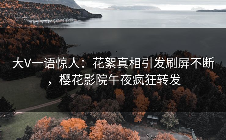 大V一语惊人：花絮真相引发刷屏不断，樱花影院午夜疯狂转发