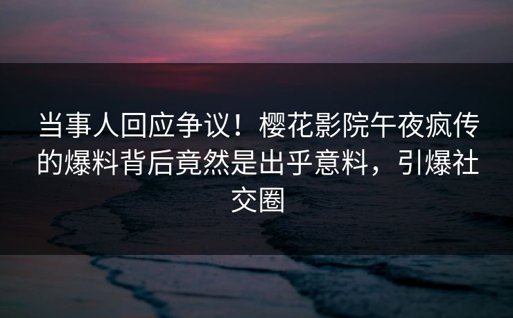 当事人回应争议！樱花影院午夜疯传的爆料背后竟然是出乎意料，引爆社交圈