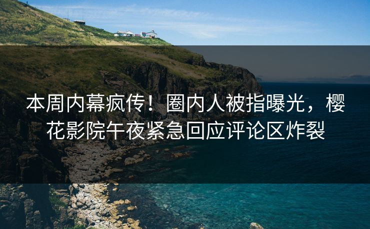 本周内幕疯传！圈内人被指曝光，樱花影院午夜紧急回应评论区炸裂
