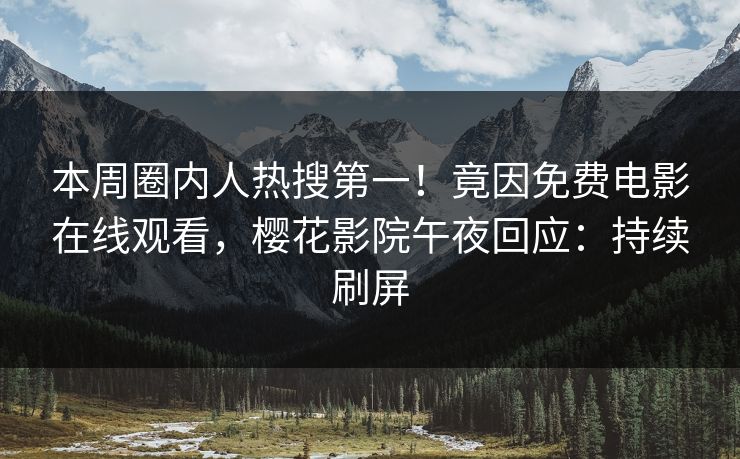 本周圈内人热搜第一！竟因免费电影在线观看，樱花影院午夜回应：持续刷屏