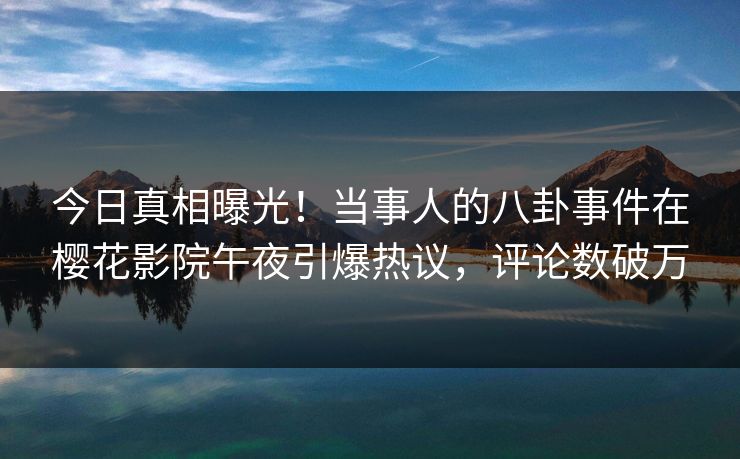 今日真相曝光！当事人的八卦事件在樱花影院午夜引爆热议，评论数破万