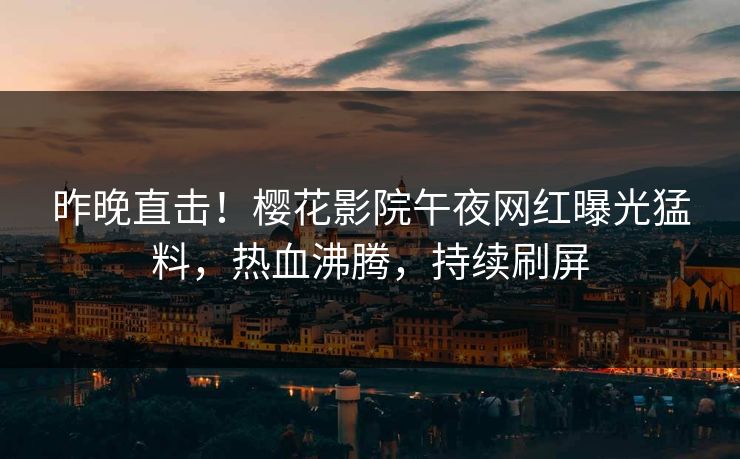 昨晚直击！樱花影院午夜网红曝光猛料，热血沸腾，持续刷屏