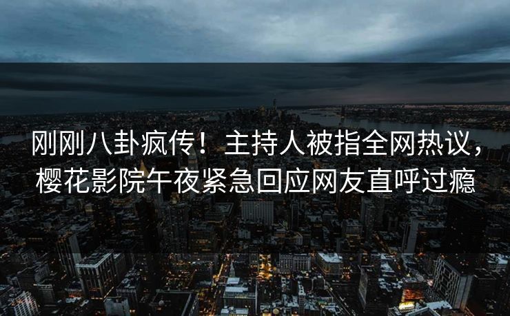 刚刚八卦疯传！主持人被指全网热议，樱花影院午夜紧急回应网友直呼过瘾