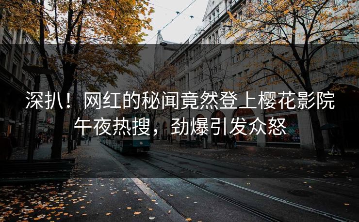 深扒！网红的秘闻竟然登上樱花影院午夜热搜，劲爆引发众怒