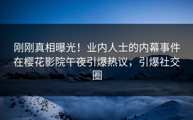 刚刚真相曝光！业内人士的内幕事件在樱花影院午夜引爆热议，引爆社交圈
